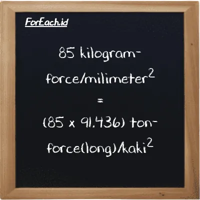 Cara konversi kilogram-force/milimeter<sup>2</sup> ke ton-force(long)/kaki<sup>2</sup> (kgf/mm<sup>2</sup> ke LT f/ft<sup>2</sup>): 85 kilogram-force/milimeter<sup>2</sup> (kgf/mm<sup>2</sup>) setara dengan 85 dikalikan dengan 91.436 ton-force(long)/kaki<sup>2</sup> (LT f/ft<sup>2</sup>)